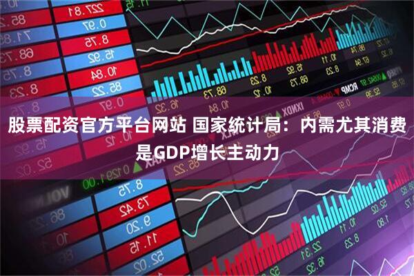 股票配资官方平台网站 国家统计局：内需尤其消费是GDP增长主动力