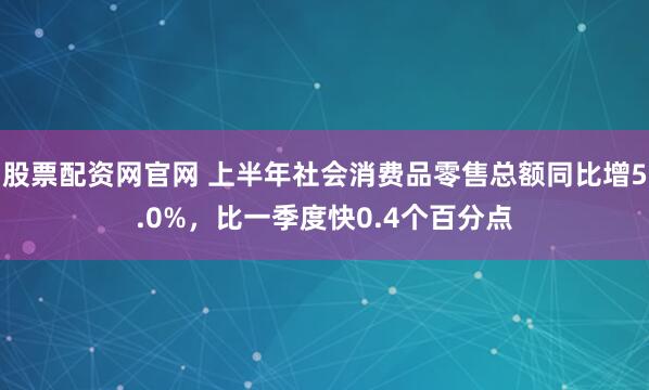 股票配资网官网 上半年社会消费品零售总额同比增5.0%，比一季度快0.4个百分点