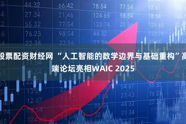 股票配资财经网 “人工智能的数学边界与基础重构”高端论坛亮相WAIC 2025