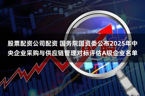 股票配资公司配资 国务院国资委公布2025年中央企业采购与供应链管理对标评估A级企业名单
