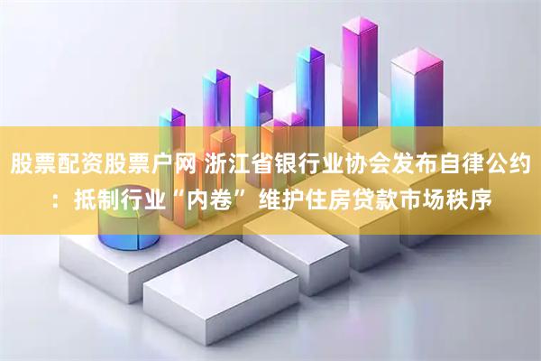 股票配资股票户网 浙江省银行业协会发布自律公约：抵制行业“内卷” 维护住房贷款市场秩序