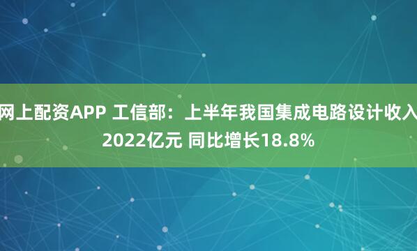 网上配资APP 工信部：上半年我国集成电路设计收入2022亿元 同比增长18.8%