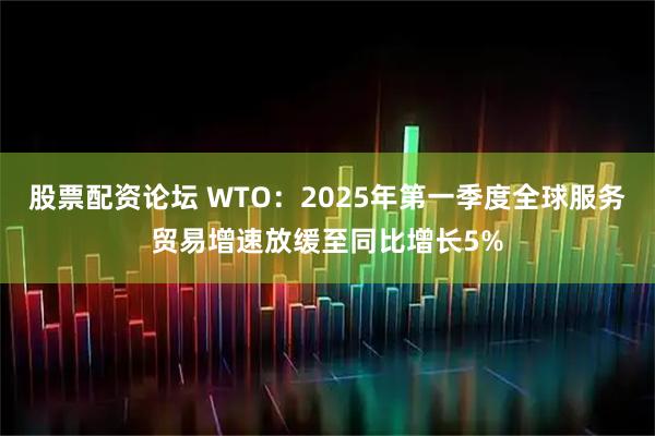 股票配资论坛 WTO：2025年第一季度全球服务贸易增速放缓至同比增长5%