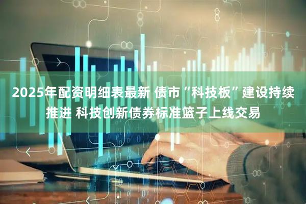 2025年配资明细表最新 债市“科技板”建设持续推进 科技创新债券标准篮子上线交易
