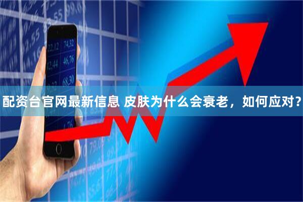 配资台官网最新信息 皮肤为什么会衰老，如何应对？