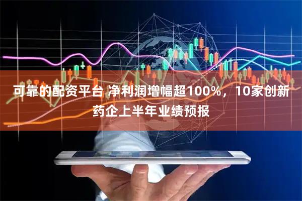 可靠的配资平台 净利润增幅超100%，10家创新药企上半年业绩预报