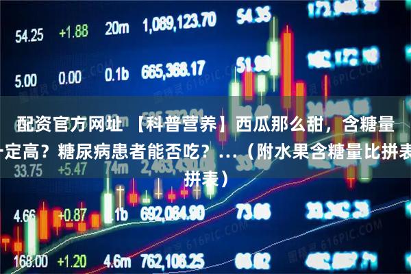 配资官方网址 【科普营养】西瓜那么甜，含糖量一定高？糖尿病患者能否吃？…（附水果含糖量比拼表）