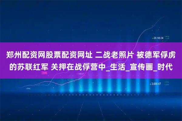郑州配资网股票配资网址 二战老照片 被德军俘虏的苏联红军 关押在战俘营中_生活_宣传画_时代