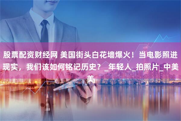 股票配资财经网 美国街头白花墙爆火！当电影照进现实，我们该如何铭记历史？_年轻人_拍照片_中美