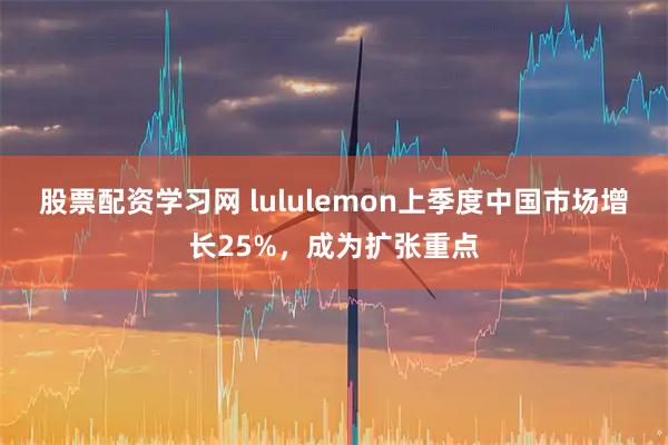 股票配资学习网 lululemon上季度中国市场增长25%，成为扩张重点