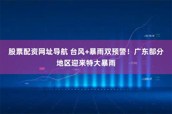 股票配资网址导航 台风+暴雨双预警！广东部分地区迎来特大暴雨