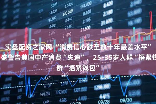 实盘配资之家网 “消费信心跌至数十年最差水平”！高盛警告美国中产消费“失速”，25-35岁人群“捂紧钱包”