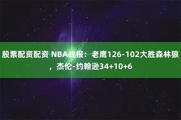 股票配资配资 NBA战报：老鹰126-102大胜森林狼，杰伦-约翰逊34+10+6