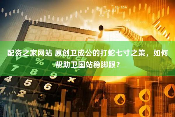 配资之家网站 原创卫成公的打蛇七寸之策，如何帮助卫国站稳脚跟？
