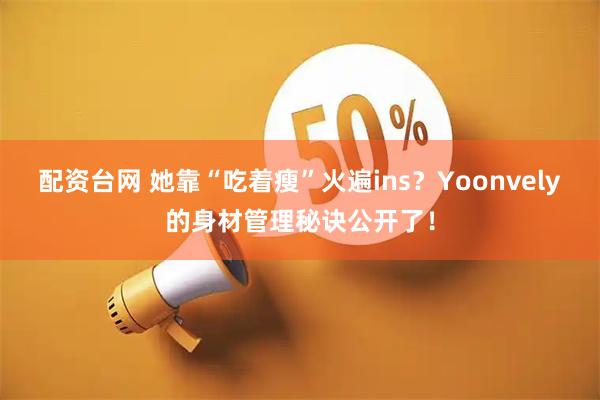 配资台网 她靠“吃着瘦”火遍ins？Yoonvely的身材管理秘诀公开了！